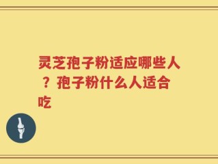 灵芝孢子粉适应哪些人 ？孢子粉什么人适合吃