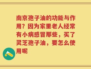 南京孢子油的功能与作用？因为家里老人经常有小病感冒那些，买了灵芝孢子油，要怎么使用呢