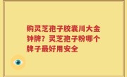 购灵芝孢子胶囊川大金钟牌？灵芝孢子粉哪个牌子最好用安全