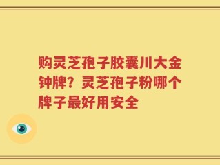购灵芝孢子胶囊川大金钟牌？灵芝孢子粉哪个牌子最好用安全