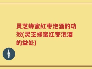 灵芝蜂蜜红枣泡酒的功效(灵芝蜂蜜红枣泡酒的益处)