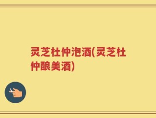 灵芝杜仲泡酒(灵芝杜仲酿美酒)