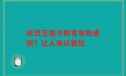 吃灵芝孢子粉竟导致虚脱？让人难以置信
