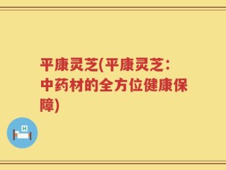 平康灵芝(平康灵芝：中药材的全方位健康保障)