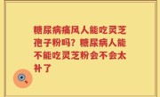 糖尿病痛风人能吃灵芝孢子粉吗？糖尿病人能不能吃灵芝粉会不会太补了