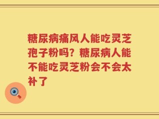 糖尿病痛风人能吃灵芝孢子粉吗？糖尿病人能不能吃灵芝粉会不会太补了