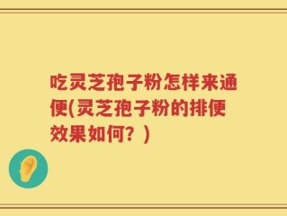 吃灵芝孢子粉怎样来通便(灵芝孢子粉的排便效果如何？)