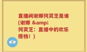 直播间谢娜何灵芝是谁(谢娜 & 何灵芝：直播中的欢乐搭档！)