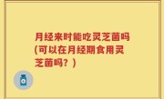 月经来时能吃灵芝菌吗(可以在月经期食用灵芝菌吗？)