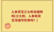 人参灵芝三七粉泡酒喝吗(三七粉、人参和灵芝泡酒可饮用吗？)
