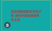 蓝安琪牌破壁灵芝孢子粉 营养丰富的健康养生之选