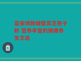 蓝安琪牌破壁灵芝孢子粉 营养丰富的健康养生之选