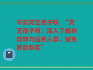 不买灵芝孢子粉_“灵芝孢子粉：深入了解其功效与适用人群，避免盲目购买”