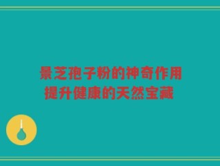 景芝孢子粉的神奇作用 提升健康的天然宝藏