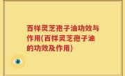 百样灵芝孢子油功效与作用(百样灵芝孢子油的功效及作用)