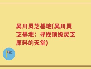 吴川灵芝基地(吴川灵芝基地：寻找顶级灵芝原料的天堂)