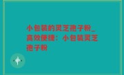 小包装的灵芝孢子粉_高效便捷：小包装灵芝孢子粉