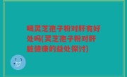 喝灵芝孢子粉对肝有好处吗(灵芝孢子粉对肝脏健康的益处探讨)