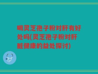 喝灵芝孢子粉对肝有好处吗(灵芝孢子粉对肝脏健康的益处探讨)