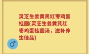 灵芝生姜黄芪红枣鸡蛋桂圆(灵芝生姜黄芪红枣鸡蛋桂圆汤，滋补养生佳品)