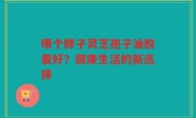 哪个牌子灵芝孢子油胶囊好？健康生活的新选择
