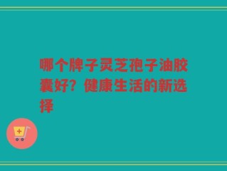 哪个牌子灵芝孢子油胶囊好？健康生活的新选择