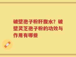 破壁孢子粉肝腹水？破壁灵芝孢子粉的功效与作用有哪些