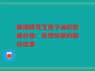 康道牌灵芝孢子油软胶囊价格：你想知道的都在这里