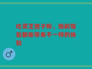 吃灵芝孢子粉，饭前饭后都能带来不一样的体验