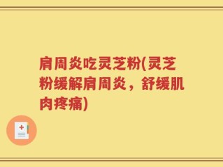 肩周炎吃灵芝粉(灵芝粉缓解肩周炎，舒缓肌肉疼痛)