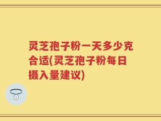 灵芝孢子粉一天多少克合适(灵芝孢子粉每日摄入量建议)