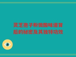 灵芝孢子粉微酸味道背后的秘密及其独特功效