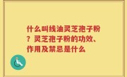 什么叫线油灵芝孢子粉？灵芝孢子粉的功效、作用及禁忌是什么