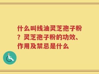 什么叫线油灵芝孢子粉？灵芝孢子粉的功效、作用及禁忌是什么