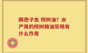 肠孢子虫 桉树油？水产用的桉树精油乐畅有什么作用