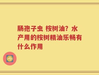 肠孢子虫 桉树油？水产用的桉树精油乐畅有什么作用