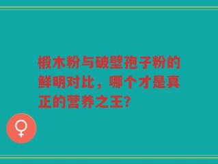 椴木粉与破壁孢子粉的鲜明对比，哪个才是真正的营养之王？