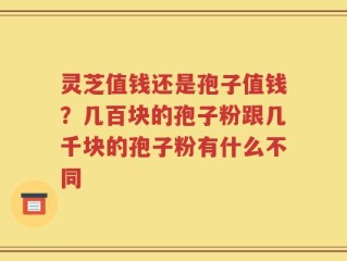 灵芝值钱还是孢子值钱？几百块的孢子粉跟几千块的孢子粉有什么不同