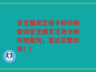 宝芝图灵芝孢子粉价格查询宝芝图灵芝孢子粉价格查询，直达实惠价格！)