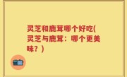 灵芝和鹿茸哪个好吃(灵芝与鹿茸：哪个更美味？)