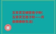 五常灵芝破壁孢子粉(五常灵芝孢子粉——开启健康新生活)