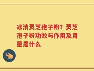 冰清灵芝孢子粉？灵芝孢子粉功效与作用及用量是什么