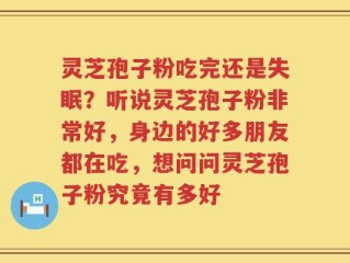 灵芝孢子粉吃完还是失眠？听说灵芝孢子粉非常好，身边的好多朋友都在吃，想问问灵芝孢子粉究竟有多好