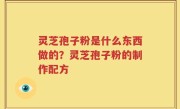 灵芝孢子粉是什么东西做的？灵芝孢子粉的制作配方