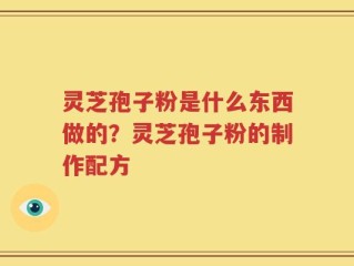 灵芝孢子粉是什么东西做的？灵芝孢子粉的制作配方