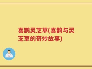 喜鹊灵芝草(喜鹊与灵芝草的奇妙故事)