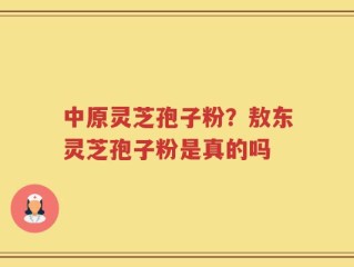 中原灵芝孢子粉？敖东灵芝孢子粉是真的吗