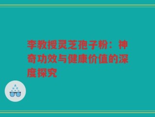 李教授灵芝孢子粉：神奇功效与健康价值的深度探究