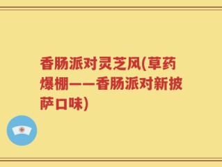 香肠派对灵芝风(草药爆棚——香肠派对新披萨口味)