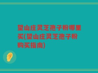 望山庄灵芝孢子粉哪里买(望山庄灵芝孢子粉购买指南)